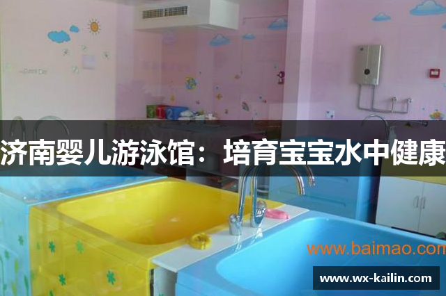 济南婴儿游泳馆：培育宝宝水中健康